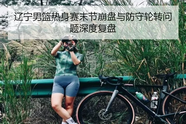 辽宁男篮热身赛末节崩盘与防守轮转问题深度复盘